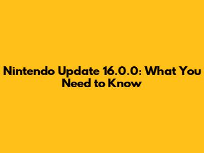 Nintendo Update 16.0.0: What You Need to Know