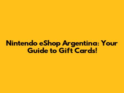Nintendo eShop Argentina: Your Guide to Gift Cards!