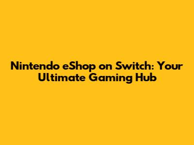 Nintendo eShop on Switch: Your Ultimate Gaming Hub