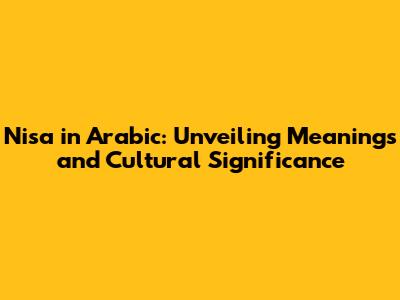 Nisa in Arabic: Unveiling Meanings and Cultural Significance