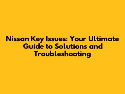 Nissan Key Issues: Your Ultimate Guide to Solutions and Troubleshooting