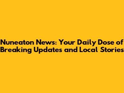 Nuneaton News: Your Daily Dose of Breaking Updates and Local Stories