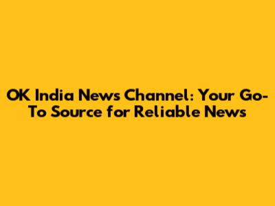 OK India News Channel: Your Go-To Source for Reliable News