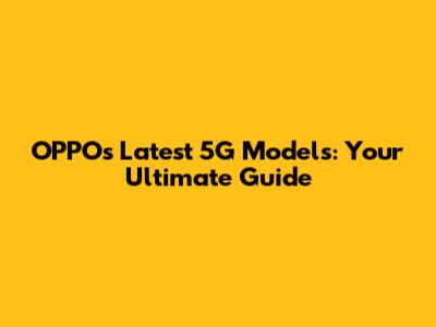 OPPO's Latest 5G Models: Your Ultimate Guide