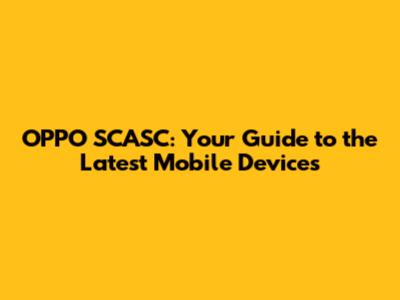 OPPO SCASC: Your Guide to the Latest Mobile Devices
