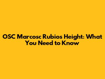 OSC Marcosc Rubio's Height: What You Need to Know