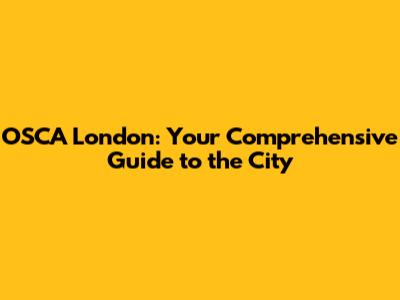 OSCA London: Your Comprehensive Guide to the City