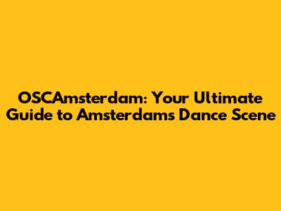 OSCAmsterdam: Your Ultimate Guide to Amsterdam's Dance Scene