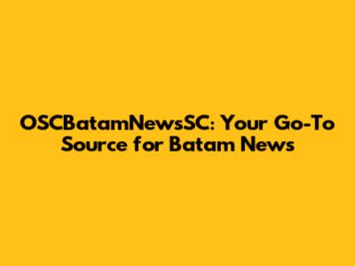 OSCBatamNewsSC: Your Go-To Source for Batam News