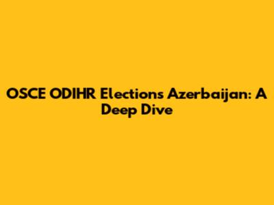 OSCE ODIHR Elections Azerbaijan: A Deep Dive