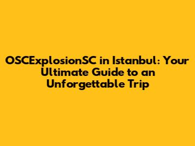 OSCExplosionSC in Istanbul: Your Ultimate Guide to an Unforgettable Trip