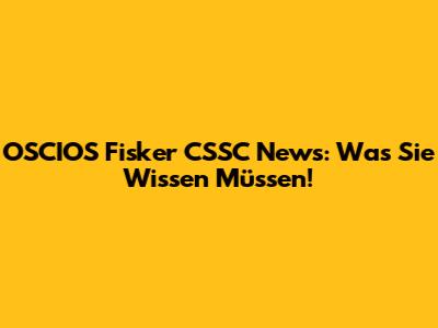 OSCIOS Fisker CSSC News: Was Sie Wissen Müssen!