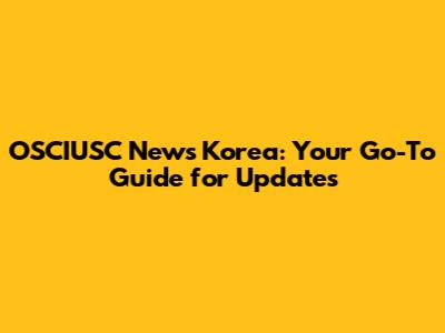 OSCIUSC News Korea: Your Go-To Guide for Updates