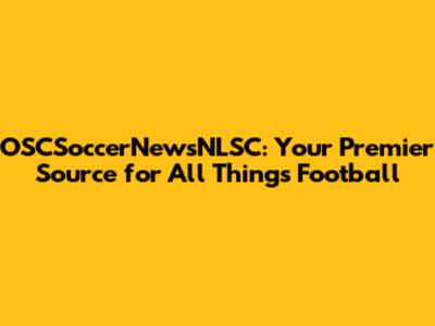 OSCSoccerNewsNLSC: Your Premier Source for All Things Football