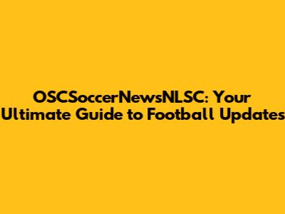 OSCSoccerNewsNLSC: Your Ultimate Guide to Football Updates