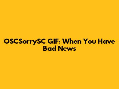 OSCSorrySC GIF: When You Have Bad News