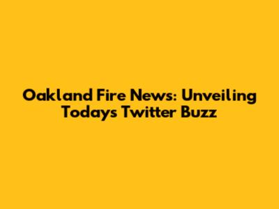 Oakland Fire News: Unveiling Today's Twitter Buzz