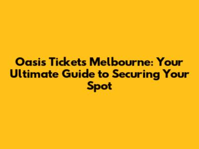 Oasis Tickets Melbourne: Your Ultimate Guide to Securing Your Spot