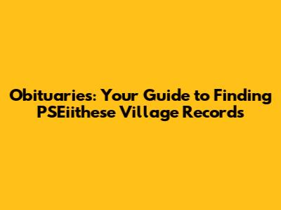 Obituaries: Your Guide to Finding PSEiithese Village Records