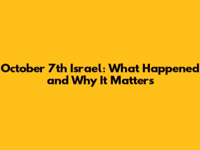 October 7th Israel: What Happened and Why It Matters