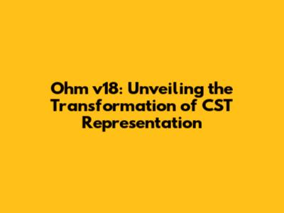 Ohm v18: Unveiling the Transformation of CST Representation