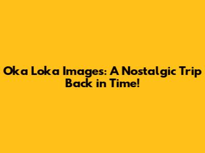 Oka Loka Images: A Nostalgic Trip Back in Time!
