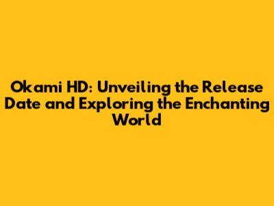 Okami HD: Unveiling the Release Date and Exploring the Enchanting World