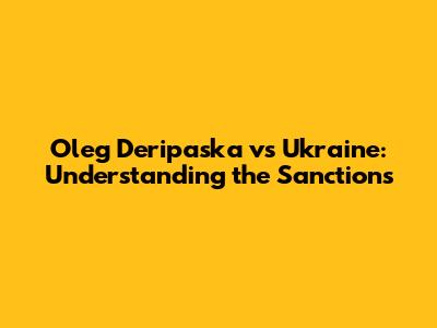 Oleg Deripaska vs Ukraine: Understanding the Sanctions