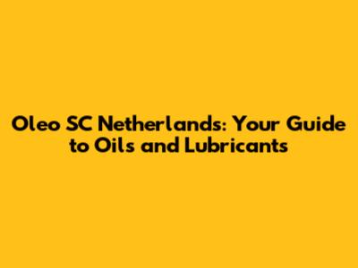 Oleo SC Netherlands: Your Guide to Oils and Lubricants
