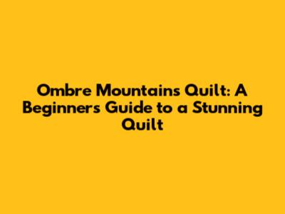 Ombre Mountains Quilt: A Beginner's Guide to a Stunning Quilt