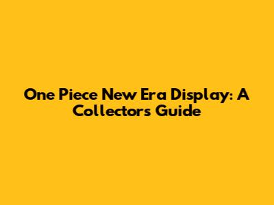One Piece New Era Display: A Collector's Guide