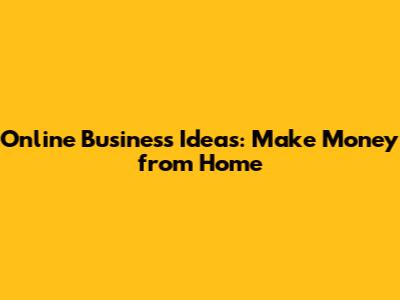 Online Business Ideas: Make Money from Home