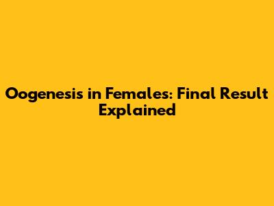 Oogenesis in Females: Final Result Explained