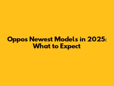 Oppo's Newest Models in 2025: What to Expect
