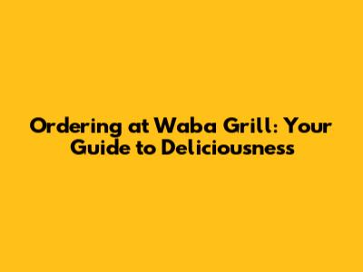 Ordering at Waba Grill: Your Guide to Deliciousness