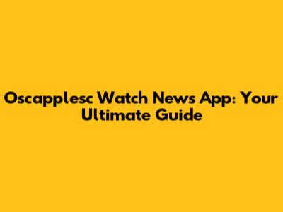 Oscapplesc Watch News App: Your Ultimate Guide