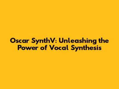 Oscar SynthV: Unleashing the Power of Vocal Synthesis