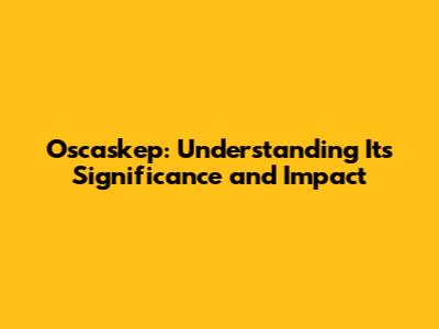 Oscaskep: Understanding Its Significance and Impact