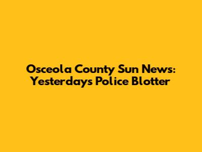 Osceola County Sun News: Yesterday's Police Blotter