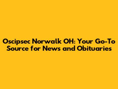 Oscipsec Norwalk OH: Your Go-To Source for News and Obituaries