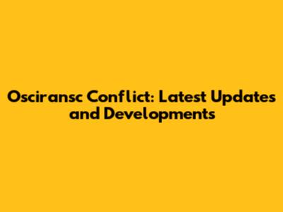 Osciransc Conflict: Latest Updates and Developments
