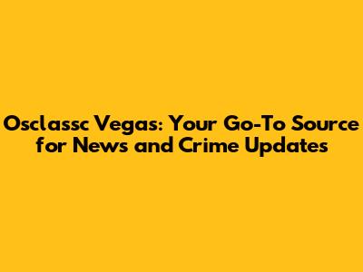 Osclassc Vegas: Your Go-To Source for News and Crime Updates