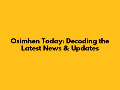 Osimhen Today: Decoding the Latest News & Updates