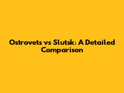 Ostrovets vs Slutsk: A Detailed Comparison