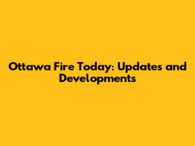 Ottawa Fire Today: Updates and Developments