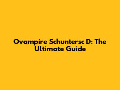 Ovampire Schuntersc D: The Ultimate Guide
