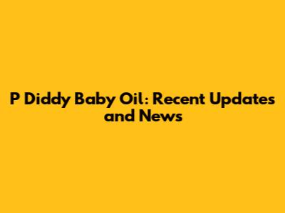 P Diddy Baby Oil: Recent Updates and News