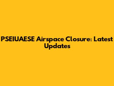 PSEIUAESE Airspace Closure: Latest Updates