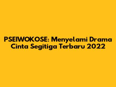 PSEIWOKOSE: Menyelami Drama Cinta Segitiga Terbaru 2022