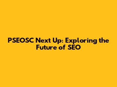 PSEOSC Next Up: Exploring the Future of SEO